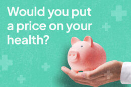 a hand holding a piggy bank on a green background with white text reading "Would you put a price on your health?"